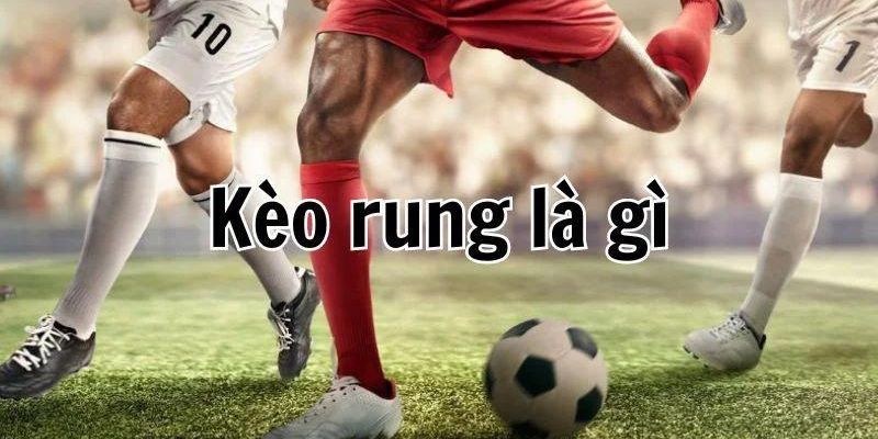 Kèo rung là loại cược hấp dẫn và thú vị nhất của bóng đá